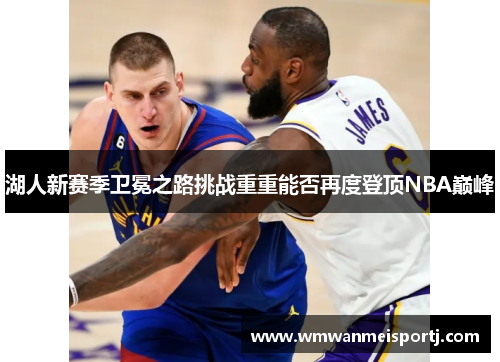 湖人新赛季卫冕之路挑战重重能否再度登顶NBA巅峰